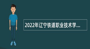 2022年辽宁铁道职业技术学院招聘高层次和急需紧缺人才公告