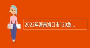 2022年海南海口市120急救中心招聘合同制护士公告