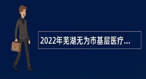 2022年芜湖无为市基层医疗卫生机构招聘公告