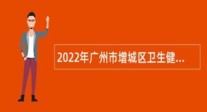2022年广州市增城区卫生健康局下属事业单位招聘聘员公告