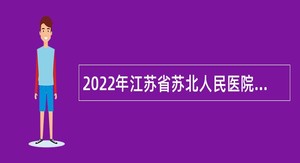 2022年江苏省苏北人民医院招聘高层次人才公告