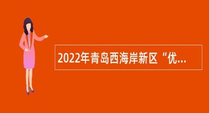 2022年青岛西海岸新区“优选计划”选调公告