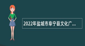2022年盐城市阜宁县文化广电和旅游局招聘部分事业编制人员公告
