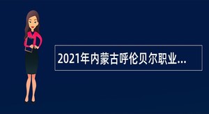 2021年内蒙古呼伦贝尔职业技术学院引进专业人才公告