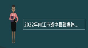 2022年内江市资中县融媒体中心招聘新媒体人员公告