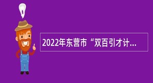 2022年东营市“双百引才计划”选聘公告