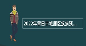 2022年莆田市城厢区疾病预防控制中心非在编人员招聘公告