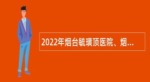 2022年烟台毓璜顶医院、烟台毓璜顶医院莱山分院招聘简章（第一批）