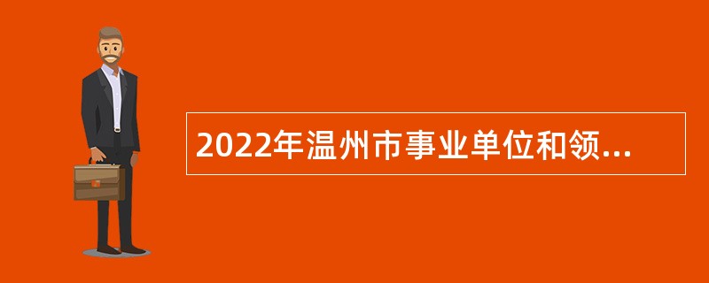 2022年温州市事业单位和领军企业引进录用博士、硕士和优秀本科毕业生公告