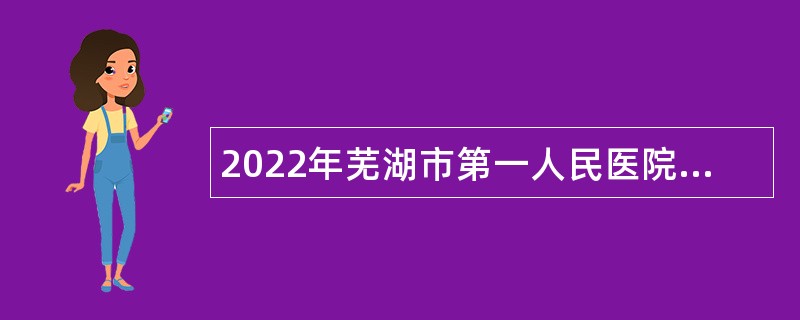 2022年芜湖市第一人民医院招聘公告