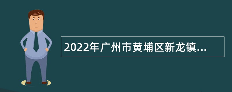 2022年广州市黄埔区新龙镇招聘聘员和组织员公告