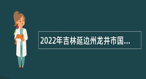 2022年吉林延边州龙井市国有林总场招聘急需紧缺人员公告