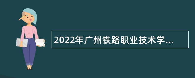 2022年广州铁路职业技术学院第一批招聘高层次人才公告