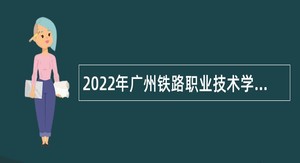 2022年广州铁路职业技术学院第一批招聘高层次人才公告