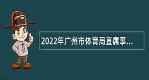 2022年广州市体育局直属事业单位第一次引进短缺专业人才公告