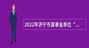 2022年济宁市属事业单位“优才计划”选聘公告