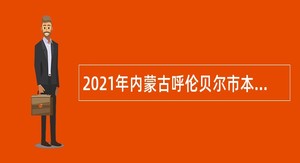 2021年内蒙古呼伦贝尔市本级医疗卫生事业单位引进专业人才简章