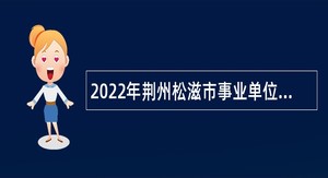 2022年荆州松滋市事业单位高层次（招硕引博）和急需紧缺人才引进公告