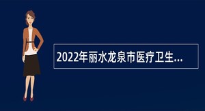 2022年丽水龙泉市医疗卫生事业单位急需紧缺人才引进公告