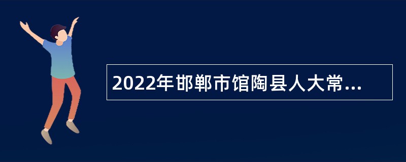 2022年邯郸市馆陶县人大常委会机关招聘辅助性岗位人员公告