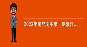 2022年南充阆中市“嘉陵江英才工程”引进高层次人才公告