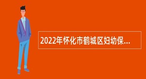 2022年怀化市鹤城区妇幼保健院招聘编外聘用人员公告
