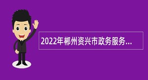 2022年郴州资兴市政务服务中心招聘编外聘用人员公告