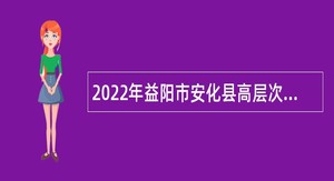 2022年益阳市安化县高层次（急需紧缺）人才引进公告