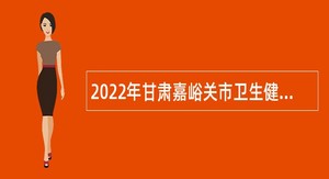 2022年甘肃嘉峪关市卫生健康系统引进医疗卫生高层次专业技术人员公告