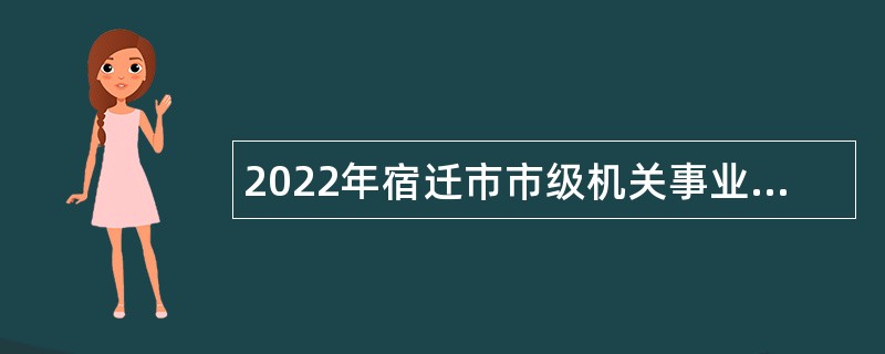 2022年宿迁市市级机关事业单位招聘合同制人员公告