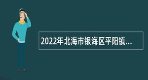 2022年北海市银海区平阳镇人民政府招聘编外人员公告