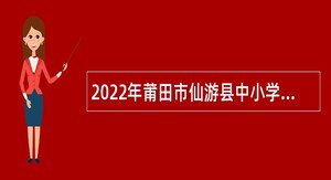 2022年莆田市仙游县中小学教育高层次人才第二轮补充招聘公告