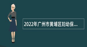 2022年广州市黄埔区妇幼保健院招聘编外人员公告