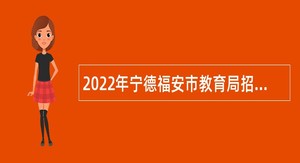 2022年宁德福安市教育局招聘紧缺急需编制内新任教师公告（二）