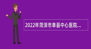 2022年菏泽市单县中心医院引进急需紧缺专业技术人才公告
