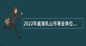 2022年威海乳山市事业单位综合类岗位招聘考试公告（186人）