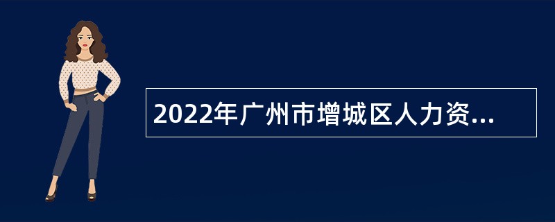 2022年广州市增城区人力资源和社会保障局及下属事业单位招聘聘员公告