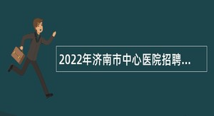 2022年济南市中心医院招聘高层次专业技术人才（控制总量）公告