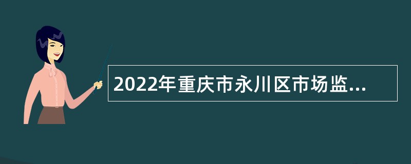2022年重庆市永川区市场监督管理局招聘辅助管理类岗位编制外人员公告