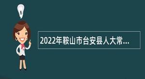 2022年鞍山市台安县人大常委会办公室招聘公告