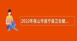 2022年保山市昌宁县卫生健康局招聘卫生紧缺专业技术人才公告