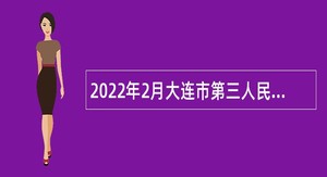 2022年2月大连市第三人民医院第一次招聘合同制人员公告