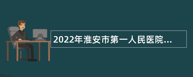 2022年淮安市第一人民医院第一批合同制护士招聘简章