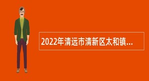 2022年清远市清新区太和镇人民政府招聘工程类专业技术人员公告