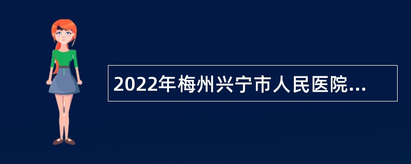 2022年梅州兴宁市人民医院引进博（硕）士等急需紧缺人才公告