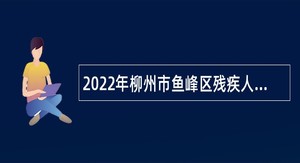 2022年柳州市鱼峰区残疾人联合会招聘残疾人专职委员公告