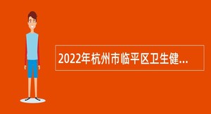 2022年杭州市临平区卫生健康系统事业单位引进高层次、紧缺专业技术人才公告