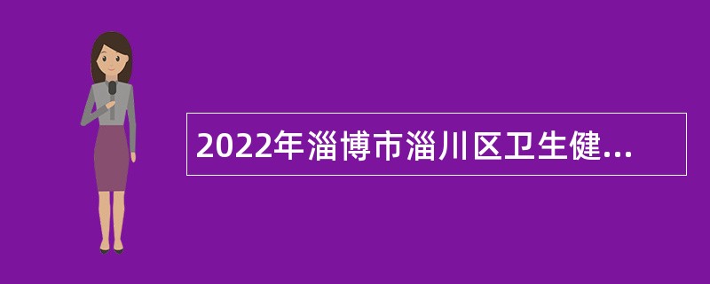 2022年淄博市淄川区卫生健康系统事业单位招聘卫生专业技术人员公告