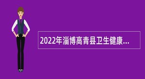 2022年淄博高青县卫生健康系统事业单位招聘卫生专业技术人员公告