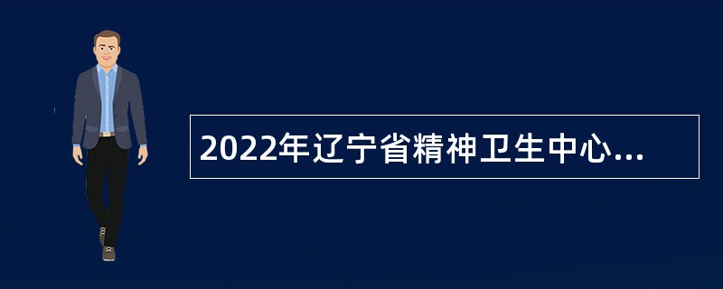 2022年辽宁省精神卫生中心面向社会公开招聘工作人员公告
